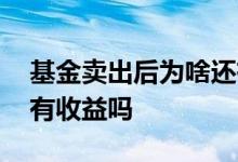 基金卖出后为啥还有收益 基金没卖出之前都有收益吗