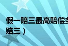 假一赔三最高赔偿多少钱（淘宝如何申请假一赔三）