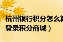 杭州银行积分怎么算的（杭州银行信用卡如何登录积分商城）