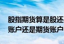 股指期货算是股还是算期货 股指期货是股票账户还是期货账户
