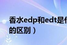 香水edp和edt是什么意思（香水edp和edt的区别）