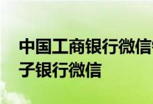 中国工商银行微信银行 工商银行：什么是电子银行微信