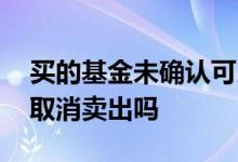 买的基金未确认可以取消吗 基金没确认可以取消卖出吗