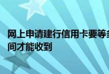 网上申请建行信用卡要等多久 网上申请建行信用卡要多少时间才能收到