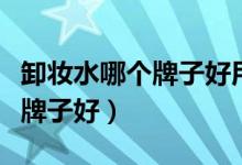 卸妆水哪个牌子好用价格又亲民（卸妆水哪个牌子好）