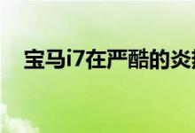 宝马i7在严酷的炎热天气测试中幸存下来 