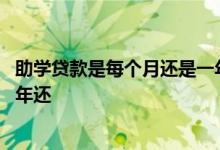 助学贷款是每个月还是一年还一次 助学贷款每个月还还是每年还