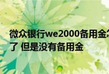 微众银行we2000备用金怎么取出来 微众银行we2000开通了 但是没有备用金