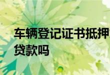 车辆登记证书抵押贷款 车辆登记证书能抵押贷款吗