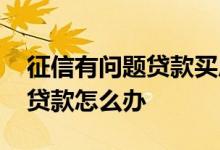 征信有问题贷款买房怎么办 买房征信有小额贷款怎么办
