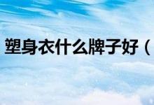 塑身衣什么牌子好（哪个牌子塑身衣效果好）