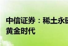 中信证券：稀土永磁行业有望迎来高速发展的黄金时代