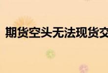期货空头无法现货交割 空头交割是交现货吗