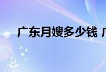广东月嫂多少钱 广东月嫂多少钱一个月