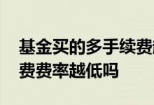 基金买的多手续费越贵吗 基金买的越多手续费费率越低吗
