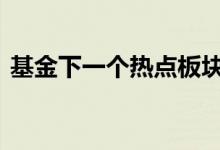 基金下一个热点板块 买基金应该追逐热点吗