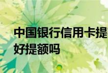 中国银行信用卡提额靠谱吗 中国银行信用卡好提额吗