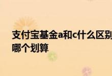 支付宝基金a和c什么区别哪个划算 支付宝买基金a类和c类哪个划算