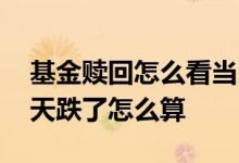 基金赎回怎么看当日的涨跌 早上赎回基金当天跌了怎么算