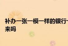 补办一张一模一样的银行卡 银行卡能补办一张一模一样的回来吗