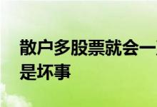 散户多股票就会一直跌 股票散户多了好事还是坏事