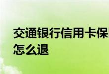 交通银行信用卡保险怎么退 信用卡买的保险怎么退