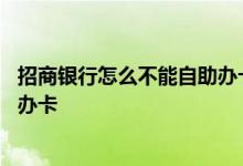 招商银行怎么不能自助办卡 请问招商银行可不可以进行自助办卡