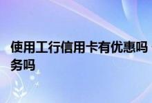 使用工行信用卡有优惠吗 使用工行信用卡有哪些特色优惠服务吗