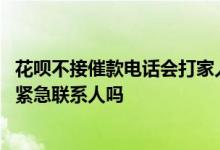 花呗不接催款电话会打家人电话吗 不接花呗催款电话会联系紧急联系人吗