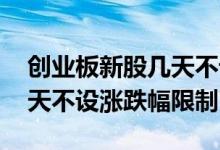 创业板新股几天不设涨跌幅限制 新股上市几天不设涨跌幅限制