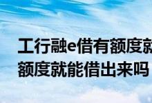 工行融e借有额度就能借出来吗 工商融e借有额度就能借出来吗