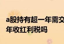 a股持有超一年需交红利税吗 持有股票超过一年收红利税吗