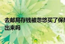 去邮局存钱被忽悠买了保险 去银行存钱被忽悠买了保险能取出来吗