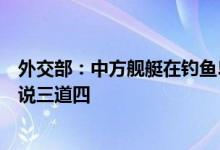 外交部：中方舰艇在钓鱼岛附近海域活动正当合法日方无权说三道四