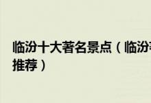 临汾十大著名景点（临汾著名旅游景点介绍临汾有名的景点推荐）