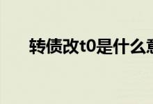 转债改t0是什么意思 转债t 0是啥意思