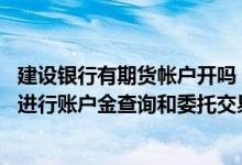 建设银行有期货帐户开吗 建设银行：交易日内是否能够全天进行账户金查询和委托交易