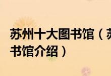 苏州十大图书馆（苏州有几个图书馆苏州的图书馆介绍）