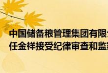 中国储备粮管理集团有限公司监督检查专项巡查组巡查专员任金祥接受纪律审查和监察调查