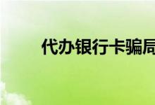 代办银行卡骗局 银行卡可以代办吗