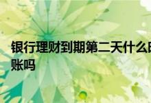 银行理财到期第二天什么时候到账 理财是到期日第二天才到账吗