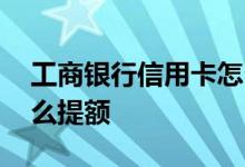 工商银行信用卡怎么取消 工商银行信用卡怎么提额