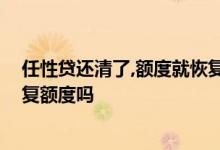 任性贷还清了,额度就恢复了吗 任性贷额度冻结还清后会恢复额度吗