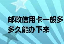 邮政信用卡一般多久可以办下来 邮政信用卡多久能办下来