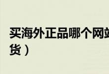 买海外正品哪个网站好（海外代购如何买到好货）