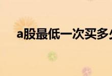 a股最低一次买多少股 a股最低买多少股