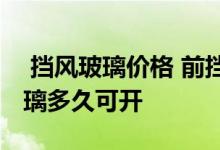  挡风玻璃价格 前挡风玻璃多少钱换前挡风玻璃多久可开 