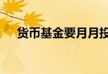 货币基金要月月投吗 货币基金要交税吗