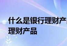 什么是银行理财产品的产品收益 什么是银行理财产品
