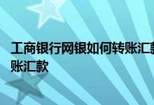 工商银行网银如何转账汇款 工商银行：网上银行如何办理转账汇款